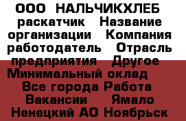 ООО "НАЛЬЧИКХЛЕБ" раскатчик › Название организации ­ Компания-работодатель › Отрасль предприятия ­ Другое › Минимальный оклад ­ 1 - Все города Работа » Вакансии   . Ямало-Ненецкий АО,Ноябрьск г.